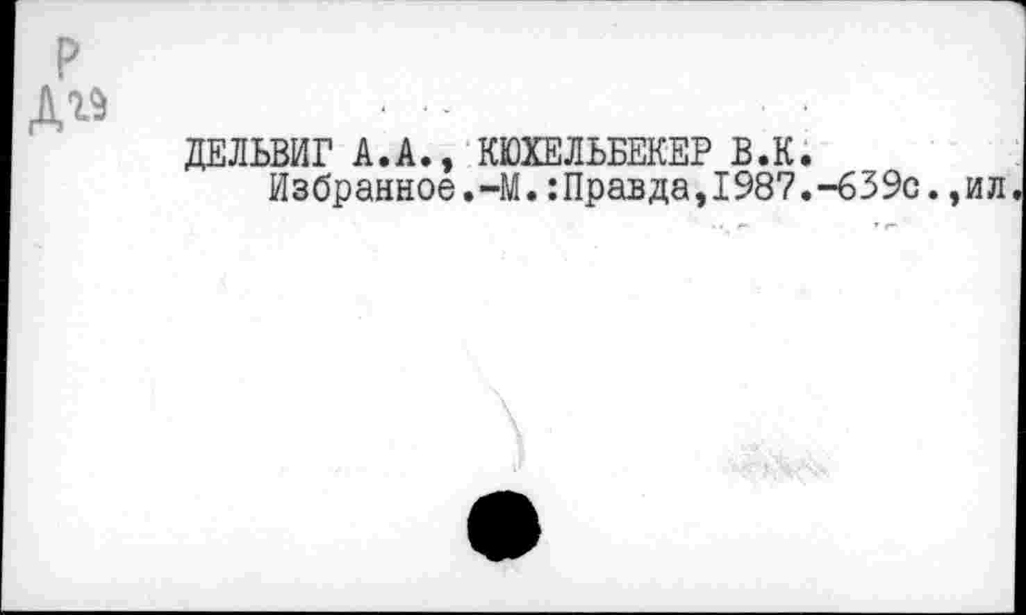 ﻿дг9
ДЕЛЬВИГ А.А., КЮХЕЛЬБЕКЕР В.К.
Избранное.-М.:Правда,1987.-639с.,ил.